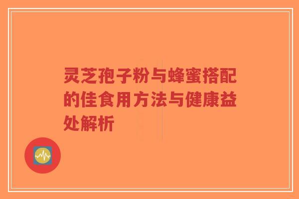 灵芝孢子粉与蜂蜜搭配的佳食用方法与健康益处解析 灵芝孢子粉与蜂蜜搭配的佳食用方法与健康益处解析