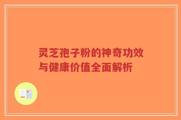 灵芝孢子粉的神奇功效与健康价值全面解析 灵芝孢子粉的神奇功效与健康价值全面解析
