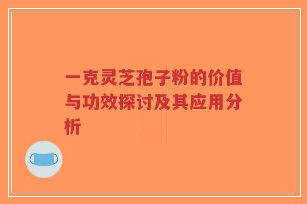 一克灵芝孢子粉的价值与功效探讨及其应用分析