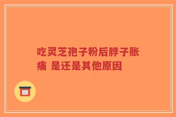 吃灵芝孢子粉后脖子胀痛 是还是其他原因