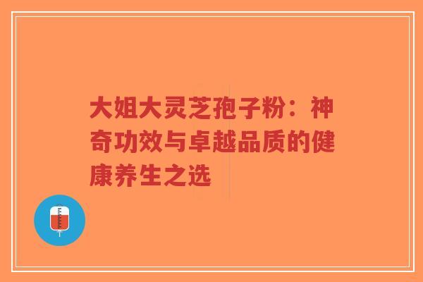 大姐大灵芝孢子粉：神奇功效与卓越品质的健康养生之选