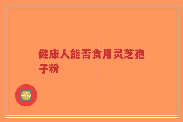 健康人能否食用灵芝孢子粉 健康人能否食用灵芝孢子粉