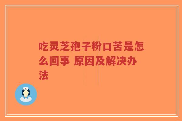吃灵芝孢子粉口苦是怎么回事 原因及解决办法