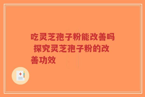 吃灵芝孢子粉能改善吗 探究灵芝孢子粉的改善功效 吃灵芝孢子粉能改善吗 探究灵芝孢子粉的改善功效