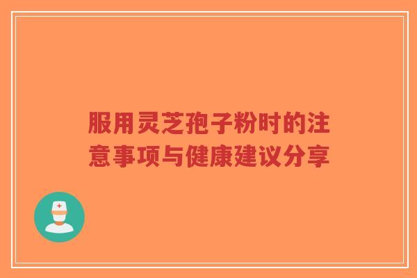 服用灵芝孢子粉时的注意事项与健康建议分享