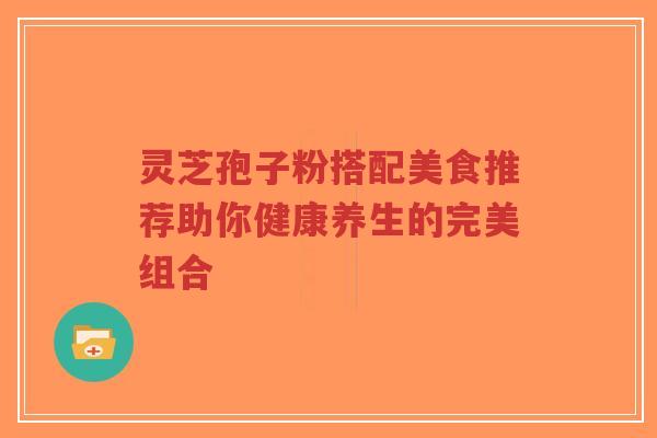 灵芝孢子粉搭配美食推荐助你健康养生的完美组合