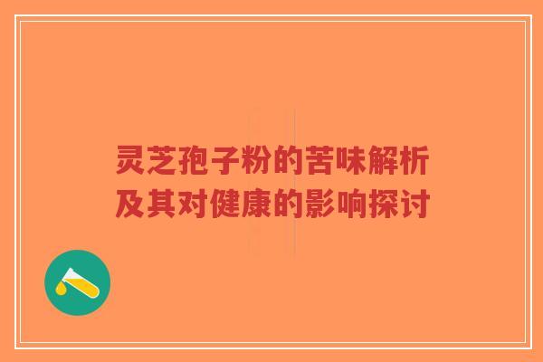 灵芝孢子粉的苦味解析及其对健康的影响探讨 灵芝孢子粉的苦味解析及其对健康的影响探讨