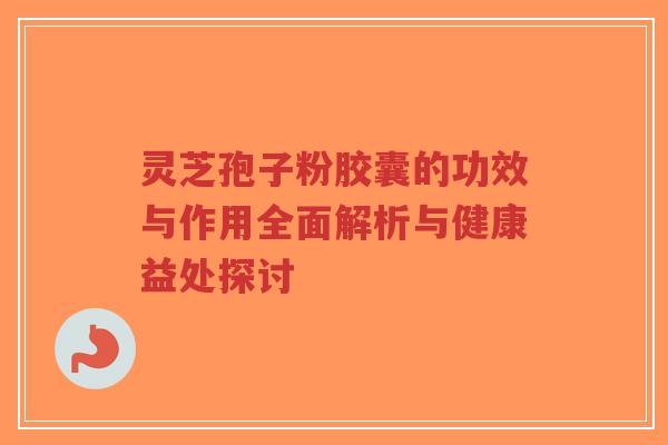 灵芝孢子粉胶囊的功效与作用全面解析与健康益处探讨