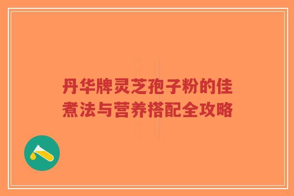 丹华牌灵芝孢子粉的佳煮法与营养搭配全攻略