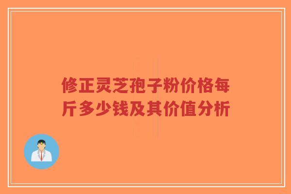 修正灵芝孢子粉价格每斤多少钱及其价值分析