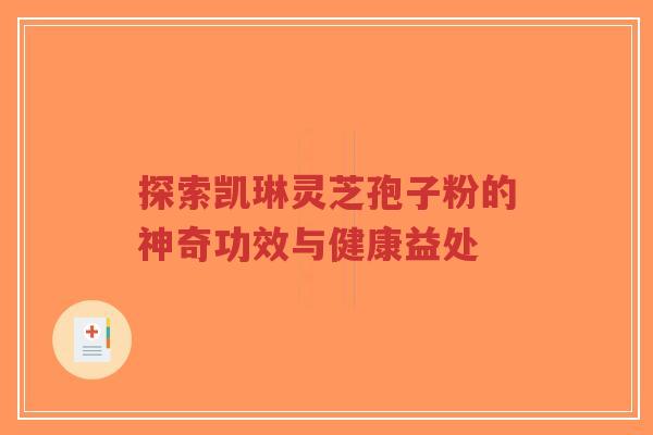 探索凯琳灵芝孢子粉的神奇功效与健康益处
