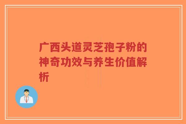 广西头道灵芝孢子粉的神奇功效与养生价值解析