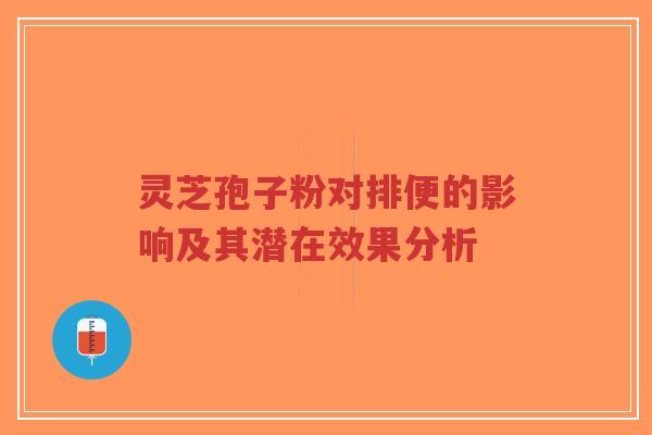 灵芝孢子粉对排便的影响及其潜在效果分析