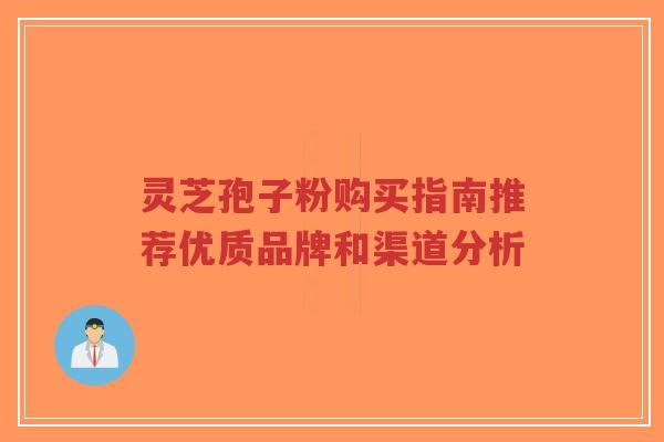 灵芝孢子粉购买指南推荐优质品牌和渠道分析 灵芝孢子粉购买指南推荐优质品牌和渠道分析