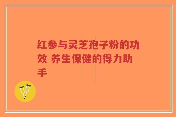 红参与灵芝孢子粉的功效 养生保健的得力助手