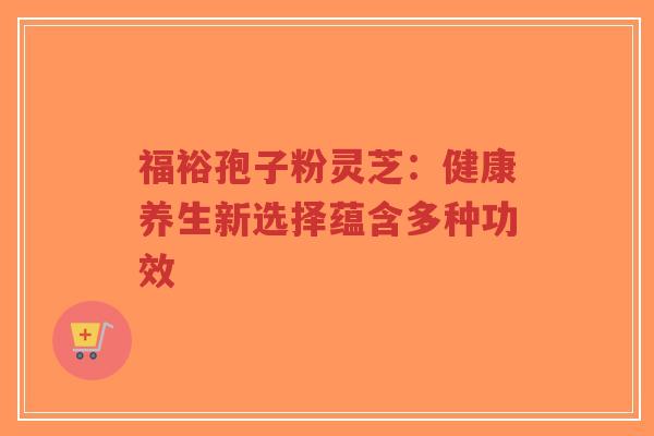 福裕孢子粉灵芝：健康养生新选择蕴含多种功效
