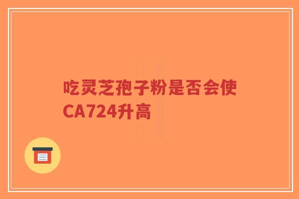 吃灵芝孢子粉是否会使CA724升高 吃灵芝孢子粉是否会使CA724升高