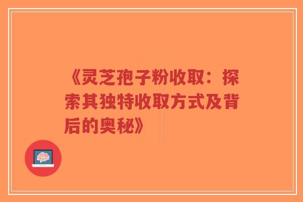 《灵芝孢子粉收取:探索其独特收取方式及背后的奥秘》 《灵芝孢子粉收取:探索其独特收取方式及背后的奥秘》