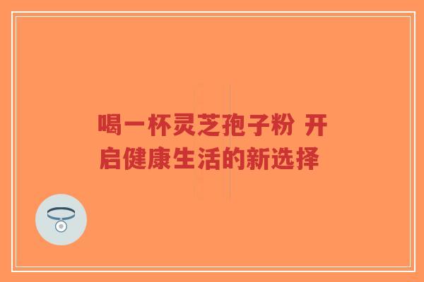 喝一杯灵芝孢子粉 开启健康生活的新选择