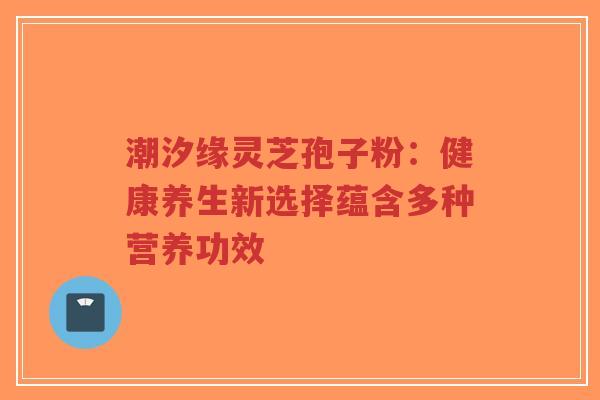 潮汐缘灵芝孢子粉:健康养生新选择蕴含多种营养功效 潮汐缘灵芝孢子粉:健康养生新选择蕴含多种营养功效