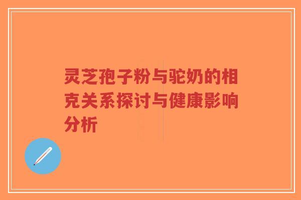 灵芝孢子粉与驼奶的相克关系探讨与健康影响分析