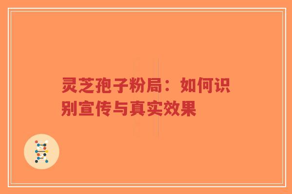 灵芝孢子粉局:如何识别宣传与真实效果 灵芝孢子粉局:如何识别宣传与真实效果