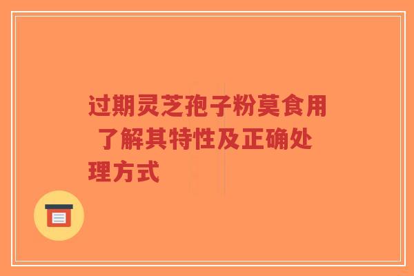 过期灵芝孢子粉莫食用 了解其特性及正确处理方式 过期灵芝孢子粉莫食用 了解其特性及正确处理方式