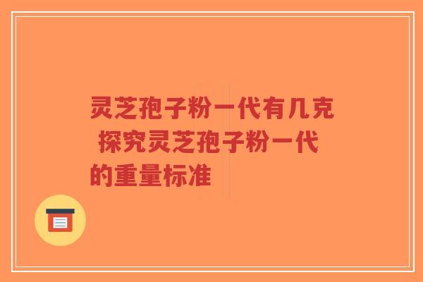 灵芝孢子粉一代有几克 探究灵芝孢子粉一代的重量标准 灵芝孢子粉一代有几克 探究灵芝孢子粉一代的重量标准