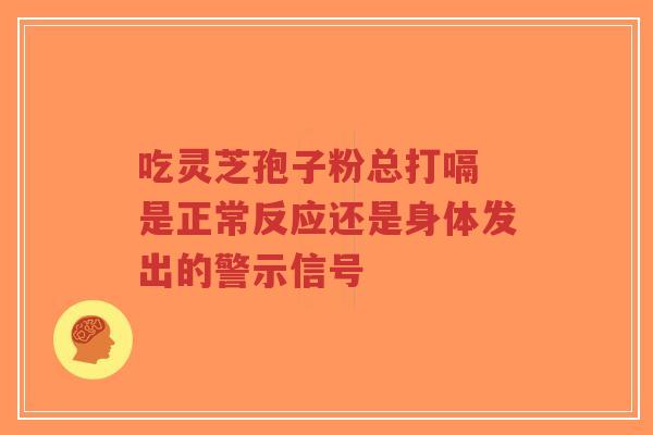 吃灵芝孢子粉总打嗝 是正常反应还是身体发出的警示信号