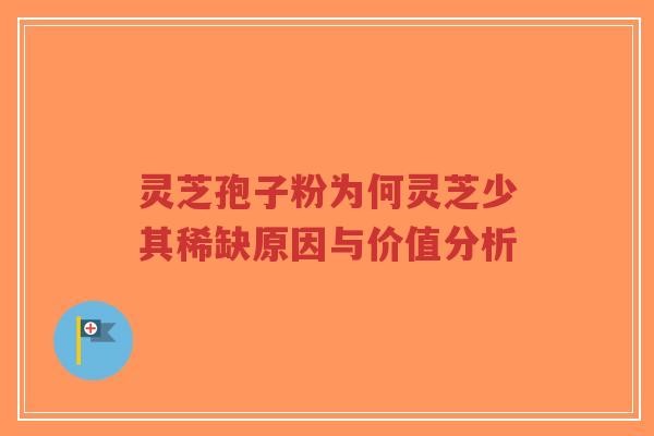 灵芝孢子粉为何灵芝少其稀缺原因与价值分析