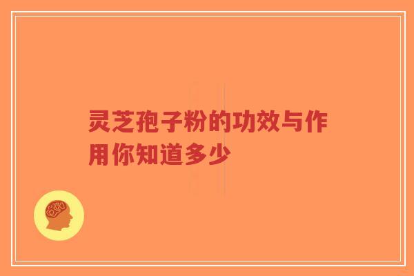 灵芝孢子粉的功效与作用你知道多少 灵芝孢子粉的功效与作用你知道多少