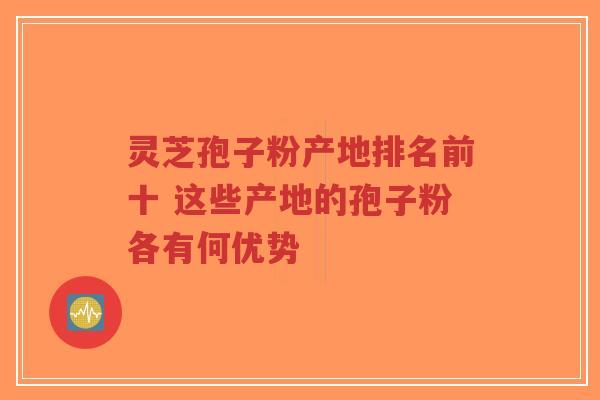 灵芝孢子粉产地排名前十 这些产地的孢子粉各有何优势