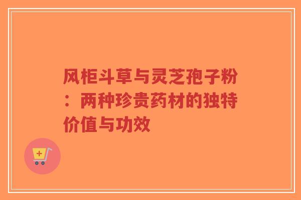 风柜斗草与灵芝孢子粉:两种珍贵药材的独特价值与功效 风柜斗草与灵芝孢子粉:两种珍贵药材的独特价值与功效