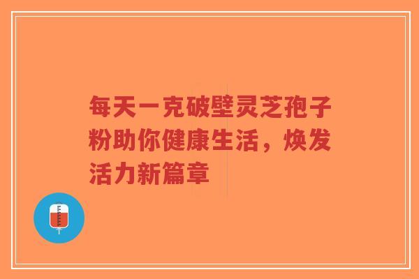 每天一克破壁灵芝孢子粉助你健康生活，焕发活力新篇章