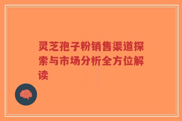 灵芝孢子粉销售渠道探索与市场分析全方位解读 灵芝孢子粉销售渠道探索与市场分析全方位解读