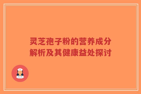 灵芝孢子粉的营养成分解析及其健康益处探讨