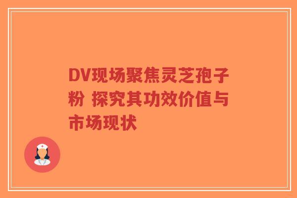 DV现场聚焦灵芝孢子粉 探究其功效价值与市场现状