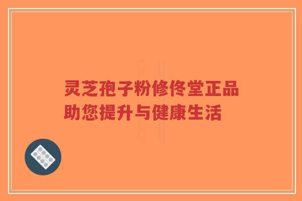 灵芝孢子粉修佟堂正品助您提升与健康生活