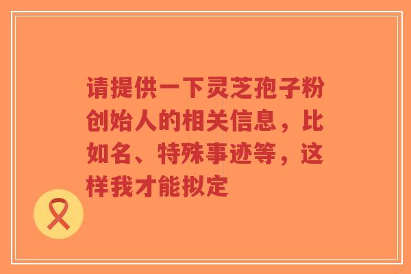 请提供一下灵芝孢子粉创始人的相关信息，比如名、特殊事迹等，这样我才能拟定