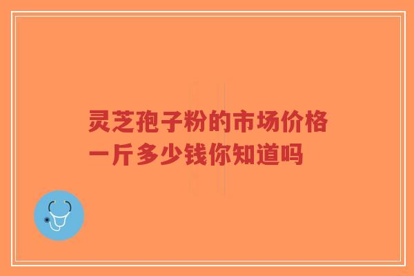 灵芝孢子粉的市场价格一斤多少钱你知道吗