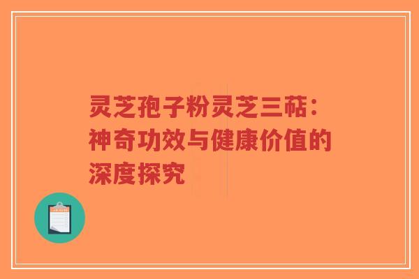 灵芝孢子粉灵芝三萜：神奇功效与健康价值的深度探究