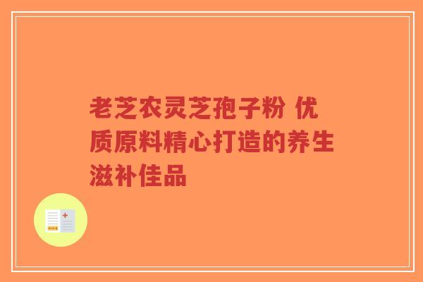 老芝农灵芝孢子粉 优质原料精心打造的养生滋补佳品