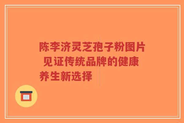 陈李济灵芝孢子粉图片 见证传统品牌的健康养生新选择