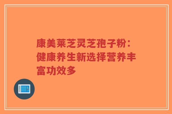 康美莱芝灵芝孢子粉：健康养生新选择营养丰富功效多