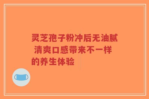 灵芝孢子粉冲后无油腻 清爽口感带来不一样的养生体验