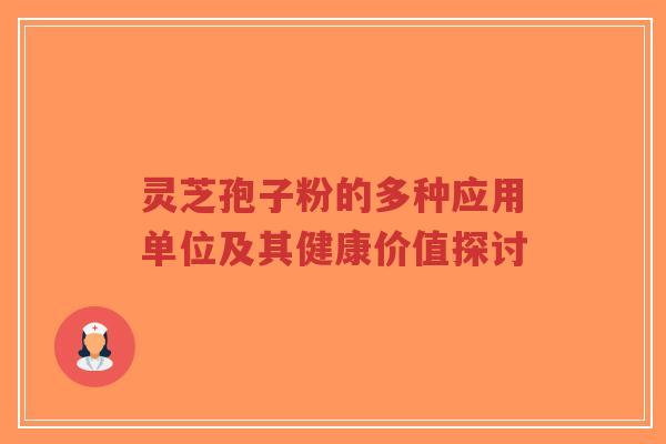 灵芝孢子粉的多种应用单位及其健康价值探讨