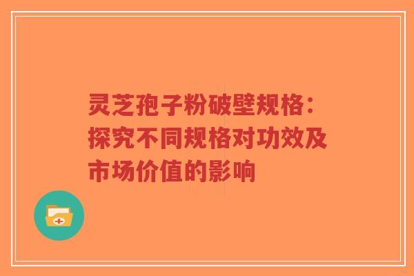 灵芝孢子粉破壁规格:探究不同规格对功效及市场价值的影响 灵芝孢子粉破壁规格:探究不同规格对功效及市场价值的影响