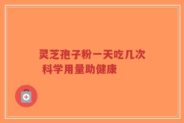灵芝孢子粉一天吃几次 科学用量助健康