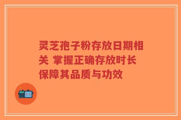灵芝孢子粉存放日期相关 掌握正确存放时长保障其品质与功效