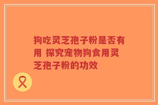 狗吃灵芝孢子粉是否有用 探究宠物狗食用灵芝孢子粉的功效
